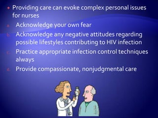Providing care can evoke complex personal issues for nursesAcknowledge your own fearAcknowledge any negative attitudes regarding possible lifestyles contributing to HIV infectionPractice appropriate infection control techniques alwaysProvide compassionate, nonjudgmental care