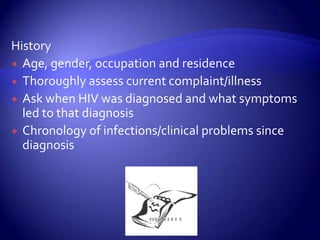 HistoryAge, gender, occupation and residenceThoroughly assess current complaint/illnessAsk when HIV was diagnosed and what symptoms led to that diagnosisChronology of infections/clinical problems since diagnosis