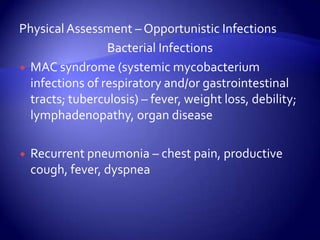 Physical Assessment – Opportunistic InfectionsBacterial InfectionsMAC syndrome (systemic mycobacterium infections of respiratory and/or gastrointestinal tracts; tuberculosis) – fever, weight loss, debility; lymphadenopathy, organ diseaseRecurrent pneumonia – chest pain, productive cough, fever, dyspnea