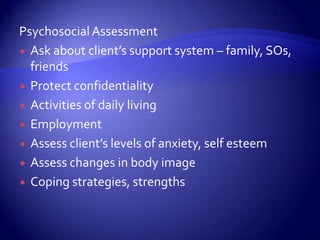 Psychosocial AssessmentAsk about client’s support system – family, SOs, friendsProtect confidentialityActivities of daily livingEmploymentAssess client’s levels of anxiety, self esteemAssess changes in body imageCoping strategies, strengths