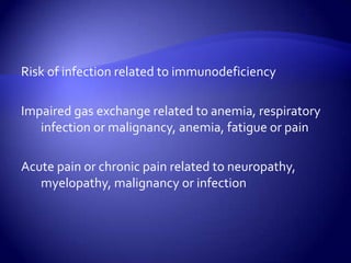 Risk of infection related to immunodeficiencyImpaired gas exchange related to anemia, respiratory infection or malignancy, anemia, fatigue or painAcute pain or chronic pain related to neuropathy, myelopathy, malignancy or infection