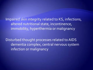 Impaired skin integrity related to KS, infections, altered nutritional state, incontinence, immobility, hyperthermia or malignancyDisturbed thought processes related to AIDS dementia complex, central nervous system infection or malignancy
