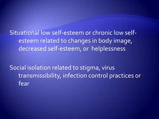 Situational low self-esteem or chronic low self-esteem related to changes in body image, decreased self-esteem, or  helplessnessSocial isolation related to stigma, virus transmissibility, infection control practices or fear