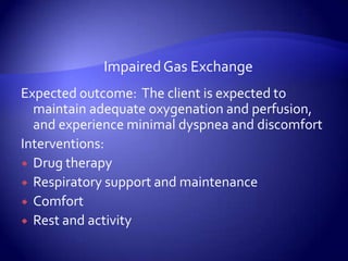Impaired Gas ExchangeExpected outcome:  The client is expected to maintain adequate oxygenation and perfusion, and experience minimal dyspnea and discomfortInterventions:Drug therapyRespiratory support and maintenanceComfortRest and activity