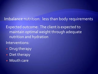 Imbalance nutrition:  less than body requirementsExpected outcome:  The client is expected to maintain optimal weight through adequate nutrition and hydrationInterventions:Drug therapyDiet therapyMouth care