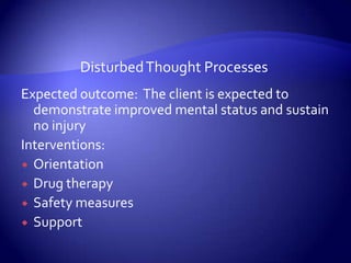 Disturbed Thought ProcessesExpected outcome:  The client is expected to demonstrate improved mental status and sustain no injuryInterventions:OrientationDrug therapySafety measuresSupport