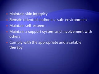 Maintain skin integrityRemain oriented and/or in a safe environmentMaintain self-esteemMaintain a support system and involvement with othersComply with the appropriate and available therapy 