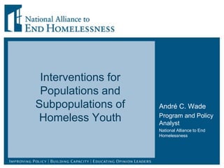 Interventions for
Populations and
Subpopulations of
Homeless Youth
André C. Wade
Program and Policy
Analyst
National Alliance to End
Homelessness
 