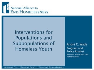 Interventions for
 Populations and
Subpopulations of    André C. Wade
 Homeless Youth      Program and
                     Policy Analyst
                     National Alliance to End
                     Homelessness
 