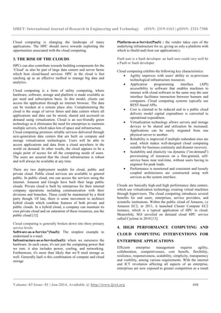 IJRET: International Journal of Research in Engineering and Technology eISSN: 2319-1163 | pISSN: 2321-7308
__________________________________________________________________________________________
Volume: 03 Issue: 01 | Jan-2014, Available @ http://www.ijret.org 408
Cloud computing is changing the landscape of many
applications. The HPC should move towards exploiting the
opportunities associated with the cloud computing.
3. THE RISE OF THE CLOUDS
HPCs can also contribute towards building components for the
‘Cloud’ as also be part of large data centers and server farms
which host cloud-based services. HPC in the cloud is fast
catching up as an effective method to manage big data and
analytics.
Cloud computing is a form of utility computing, where
hardware, software, storage and platform is made available as
per need and subscription basis. In this model, clients can
access the application through an internet browser. The data
can be resident at a remote place also. Complementing the
cloud is the usage of server farms and data centers where all
applications and data can be stored, shared and accessed on
demand using virtualization. Cloud is an eco-friendly green
technology as it eliminates the need for enterprises to maintain
multiple servers, which takes lots of space and infrastructure.
Cloud computing promises reliable services delivered through
next-generation data centers that are built on compute and
storage virtualization technologies. Users will be able to
access applications and data from a cloud anywhere in the
world on demand. In other words, the cloud appears to be a
single point of access for all the computing needs of users.
The users are assured that the cloud infrastructure is robust
and will always be available at any time.
There are two deployment models for cloud, public and
private cloud. Public cloud services are available to general
public. In public cloud, one can access the services using the
internet. Amazon and Google have built their large public
clouds. Private cloud is built by enterprises for their internal
company operations including communication with their
divisions and branches. These could be maintained by a third
party though. Of late, there is some movement to architect
hybrid clouds which combine features of both private and
public clouds. In a hybrid cloud, a company can maintain its
own private cloud and on saturation of these resources, use the
public cloud [12].
Cloud computing is generally broken down into three primary
service levels
Software-as-a-Service"(SaaS): The simplest example to
understand is e-mail.
Infrastructure-as-a-Service(IaaS): where we outsource the
hardware. In such cases, it's not just the computing power that
we rent; it also includes power, cooling, and networking.
Furthermore, it's more than likely that we’ll need storage as
well. Generally IaaS is this combination of compute and cloud
storage
Platform-as-a-Service(PaaS) : the vendor takes care of the
underlying infrastructure for us, giving us only a platform with
which to (build and) host our application(s).
PaaS user is a SaaS developer. an IaaS user could very well be
a PaaS or SaaS developer.
Cloud computing exhibits the following key characteristics:
• Agility improves with users' ability to re-provision
technological infrastructure resources.
• Application programming interface (API)
accessibility to software that enables machines to
interact with cloud software in the same way the user
interface facilitates interaction between humans and
computers. Cloud computing systems typically use
REST-based APIs.
• Cost is claimed to be reduced and in a public cloud
delivery model capital expenditure is converted to
operational expenditure.
• Virtualization technology allows servers and storage
devices to be shared and utilization be increased.
Applications can be easily migrated from one
physical server to another.
• Reliability is improved if multiple redundant sites are
used, which makes well-designed cloud computing
suitable for business continuity and disaster recovery.
• Scalability and elasticity via dynamic ("on-demand")
provisioning of resources on a fine-grained, self-
service basis near real-time, without users having to
engineer for peak loads.
• Performance is monitored and consistent and loosely
coupled architectures are constructed using web
services as the system interface.
Clouds are basically high-end high performance data centers,
which use virtualization technology creating virtual machines
through hypervisors. The cloud computing introduces several
benefits for end users, enterprises, service providers, and
scientific institutions. Within the public cloud of Amazon, i.e
Amazon EC2, in 2011, it launched Cluster Compute EC2
instance, which is a typical application of HPC in cloud.
Meanwhile, SGI unveiled on demand cloud HPC service
called Cyclone in 2010 [13].
4. HIGH PERFORMANCE COMPUTING AND
CLOUD COMPUTING INTERVENTIONS FOR
ENTERPRISE APPLICATIONS
Efficient enterprise management requires agility,
collaboration, competitiveness, cost benefit, flexibility,
resilience, responsiveness, scalability, simplicity, transparency
and visibility, among various requirements. With the internet
and ICT revolution affecting all aspects of an enterprise,
enterprises are now exposed to greater competition as a result
 
