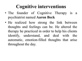 Cognitive interventions
• The founder of Cognitive Therapy is a
psychiatrist named Aaron Beck
• He realized how strong the...