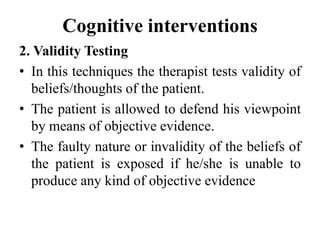 Cognitive interventions
2. Validity Testing
• In this techniques the therapist tests validity of
beliefs/thoughts of the p...
