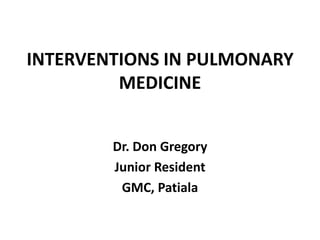 INTERVENTIONS IN PULMONARY
MEDICINE
Dr. Don Gregory
Junior Resident
GMC, Patiala
 
