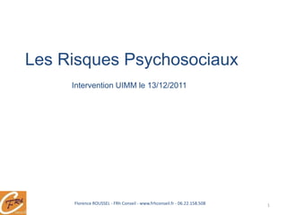 Les Risques Psychosociaux
     Intervention UIMM le 13/12/2011




     Florence ROUSSEL - FRh Conseil - www.frhconseil.fr - 06.22.158.508   1
 