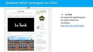 Quelques belles campagnes sur Ulule
● Le Tank
Un espace de coworking pour
les esprits créatifs du
numérique
http://fr.ulule.com/le-tank/
 