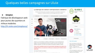 Quelques belles campagnes sur Ulule
● Simplon
Fabrique de développeurs web
pour jeunes des quartiers et
milieux modestes
http://fr.ulule.com/simplonco/
 