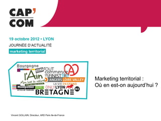 Marketing territorial :
                                                      Où en est-on aujourd’hui ?




Vincent GOLLAIN, Directeur, ARD Paris Ile-de-France
 