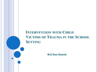 INTERVENTION WITH CHILD
VICTIMS OF TRAUMA IN THE SCHOOL
SETTING
M.S Sara Dawod
 