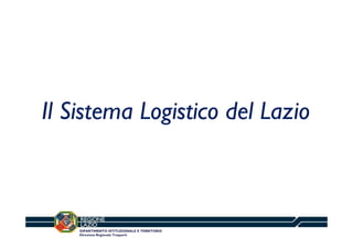 Il Sistema Logistico del Lazio
g

DIPARTIMENTO ISTITUZIONALE E TERRITORIO
Direzione Regionale Trasporti

 