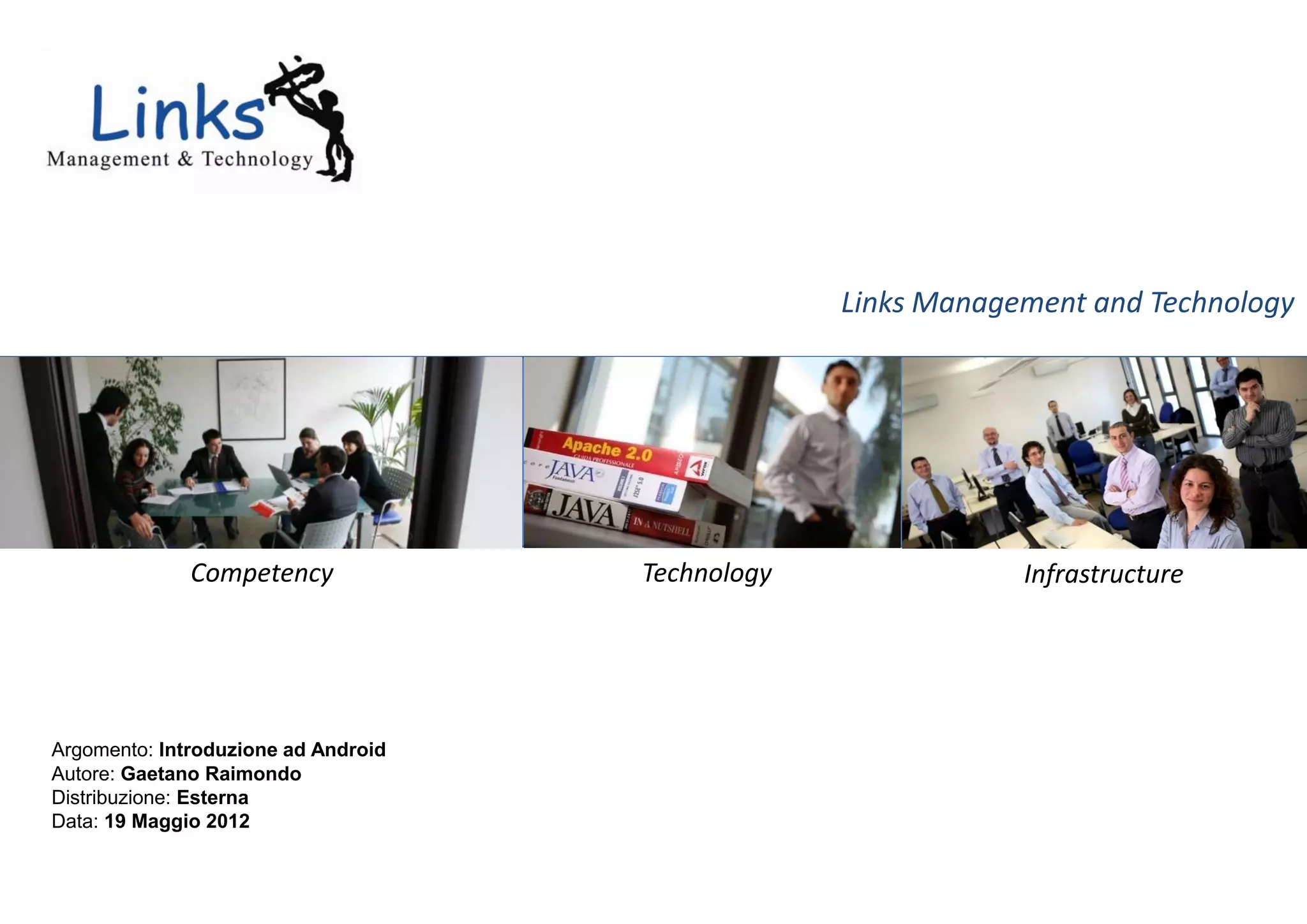 Links Management and Technology




              Competency             Technology               Infrastructure




Argomento: Introduzione ad Android
Autore: Gaetano Raimondo
Distribuzione: Esterna
Data: 19 Maggio 2012
 