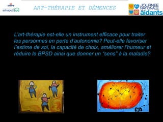 ART-THÉRAPIE ET DÉMENCES



L’art-thérapie est-elle un instrument efficace pour traiter
les personnes en perte d’autonomie? Peut-elle favoriser
l’estime de soi, la capacité de choix, améliorer l’humeur et
réduire le BPSD ainsi que donner un “sens” à la maladie?
 