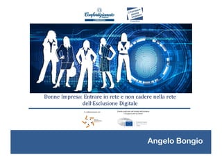 Donne Impresa: Entrare in rete e non cadere nella rete
dell’Esclusione Digitale
Angelo Bongio
 