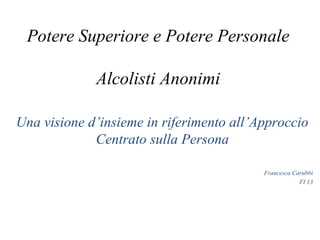 Potere Superiore e Potere Personale

             Alcolisti Anonimi

Una visione d’insieme in riferimento all’Approccio
             Centrato sulla Persona

                                          Francesca Carubbi
                                                      FI 13
 
