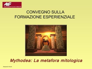 CONVEGNO SULLA
                     FORMAZIONE ESPERIENZIALE




             Mythodea: La metafora mitologica
Alessandro Almonti
 