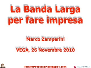 FunkyProfessor.blogspot.com
La Banda Larga
per fare impresa
Marco Zamperini
VEGA, 26 Novembre 2010
 