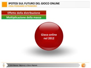 IPOTESI SUL FUTURO DEL GIOCO ONLINE COSA POSSIAMO ATTENDERCI Effetto della distribuzione Moltiplicazione della massa Gioco online 2009 Gioco online nel 2012 