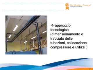  approccio
tecnologico
(dimensionamento e
tracciato delle
tubazioni, collocazione
compressore e utilizzi )




                           47
 
