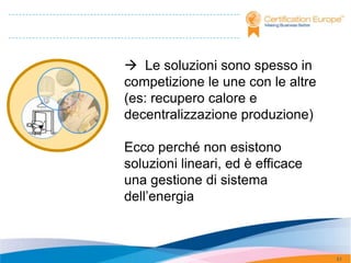  Le soluzioni sono spesso in
competizione le une con le altre
(es: recupero calore e
decentralizzazione produzione)

Ecco perché non esistono
soluzioni lineari, ed è efficace
una gestione di sistema
dell’energia



                                   51
 