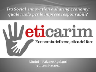 Tra Social innovation e sharing economy: 
quale ruolo per le imprese responsabili? 
Rimini – Palazzo Agolanti 
3 dicembre 2014 
 