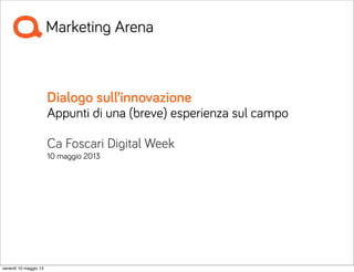 Dialogo sull’innovazione
Appunti di una (breve) esperienza sul campo
Ca Foscari Digital Week
10 maggio 2013
venerdì 10 maggio 13
 