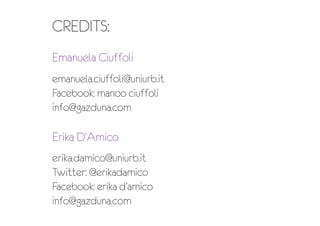 CREDITS:
Emanuela Ciuffoli
emanuela.ciuffoli@uniurb.it
Facebook: manoo ciuffoli
info@gazduna.com
Erika D’Amico
erika.damico@uniurb.it
Twitter: @erikadamico
Facebook: erika d’amico
info@gazduna.com
 