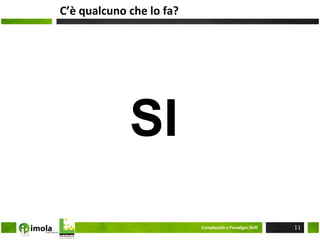 C’è	
  qualcuno	
  che	
  lo	
  fa?	
  




                      SI
                                          Complessità	
  e	
  Paradigm	
  ShiM	
     11
 