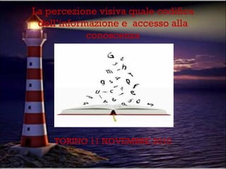 La percezione visiva quale codifica
dell’informazione e accesso alla
conoscenza

TORINO 11 NOVEMBRE 2010

 