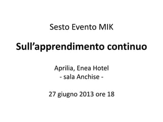 Sesto Evento MIK
Sull’apprendimento continuo
Aprilia, Enea Hotel
- sala Anchise -
27 giugno 2013 ore 18
 