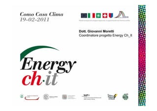 Dott. Giovanni Moretti
Coordinatore progetto Energy Ch_It




                                     1
 