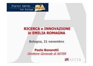 RICERCA e INNOVAZIONE
  in EMILIA ROMAGNA

  Bologna, 21 novembre

      Paolo Bonaretti
 Direttore Generale di ASTER
 