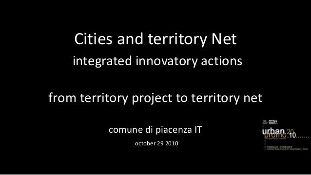 from territory project to territory net
comune di piacenza IT
october 29 2010
Cities and territory Net
integrated innovatory actions
 