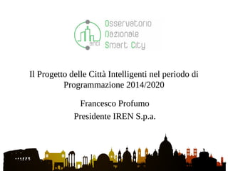 Francesco Profumo
Presidente IREN S.p.a.
Il Progetto delle Città Intelligenti nel periodo di
Programmazione 2014/2020
 