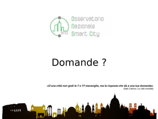 Domande ?
«D’una città non godi le 7 o 77 meraviglie, ma la risposta che dà a una tua domanda»
(Italo Calvino, Le città invisibili)
 