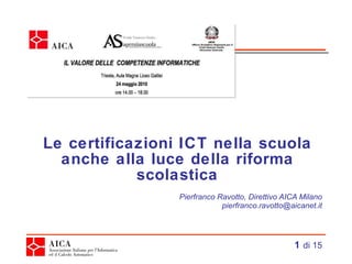 Le certificazioni ICT nella scuola anche alla luce della riforma scolastica Pierfranco Ravotto, Direttivo AICA Milano [email_address]   di 15 