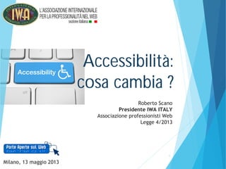 1
Accessibilità:
cosa cambia ?
Roberto Scano
Presidente IWA ITALY
Associazione professionisti Web
Legge 4/2013
Milano, 13 maggio 2013
 