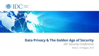 Data Privacy & The Golden Age of Security
IDC Security Conference
Milano, 10 Maggio 2018
 
