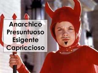Anarchico
Presuntuoso
Esigente
Capriccioso

 