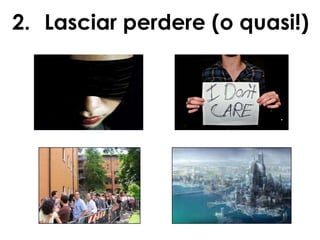 2. Lasciar perdere (o quasi!)

 