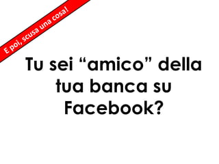 Tu sei “amico” della
tua banca su
Facebook?

 