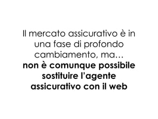 Il mercato assicurativo è in
una fase di profondo
cambiamento, ma…
non è comunque possibile
sostituire l’agente
assicurativo con il web

 